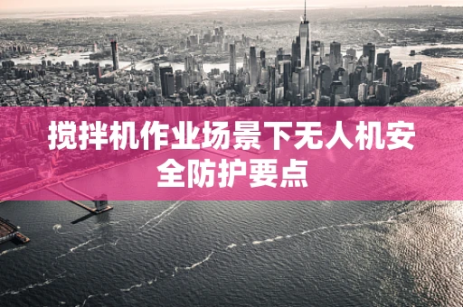 搅拌机作业场景下无人机安全防护要点