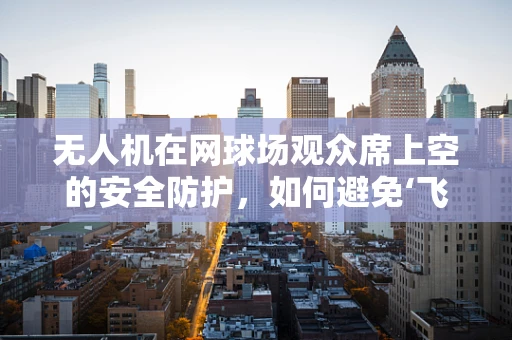 无人机在网球场观众席上空的安全防护，如何避免‘飞来横祸’？