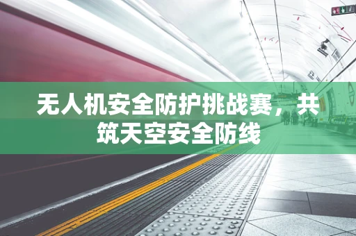 无人机安全防护挑战赛，共筑天空安全防线