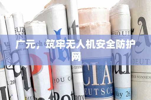 广元，筑牢无人机安全防护网
