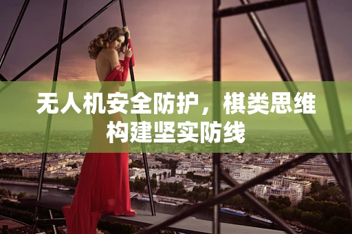 无人机安全防护，棋类思维构建坚实防线