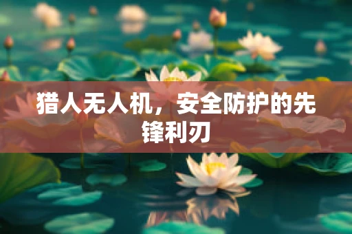 猎人无人机，安全防护的先锋利刃