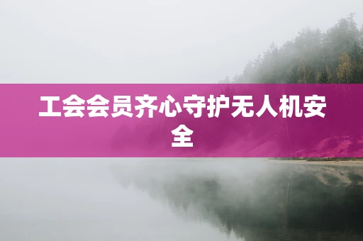 工会会员齐心守护无人机安全