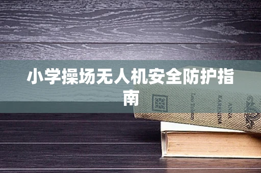 小学操场无人机安全防护指南