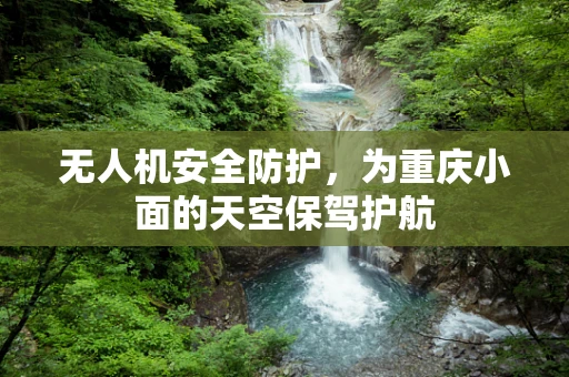 无人机安全防护，为重庆小面的天空保驾护航