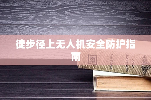 徒步径上无人机安全防护指南