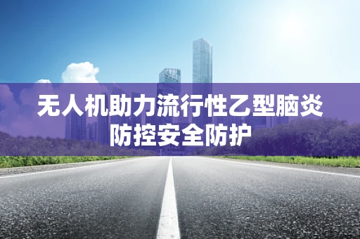 无人机助力流行性乙型脑炎防控安全防护