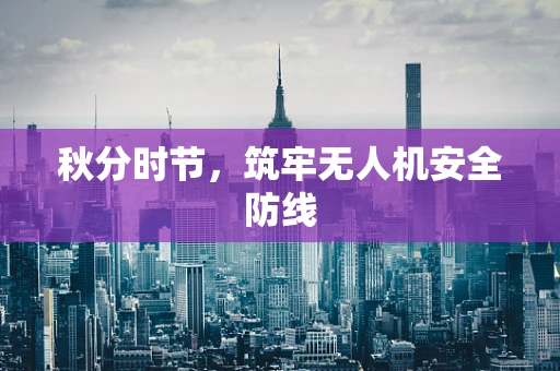 秋分时节，筑牢无人机安全防线