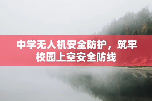 中学无人机安全防护，筑牢校园上空安全防线