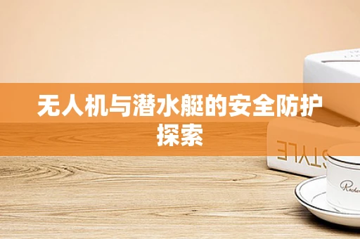 无人机与潜水艇的安全防护探索