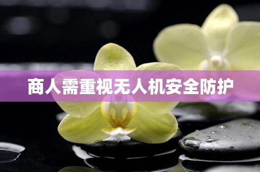 商人需重视无人机安全防护