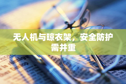 无人机与晾衣架，安全防护需并重