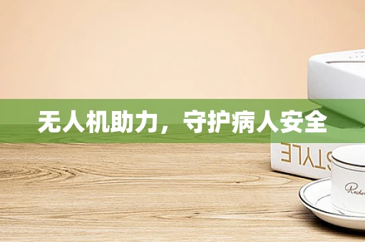 无人机助力，守护病人安全