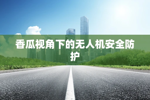 香瓜视角下的无人机安全防护