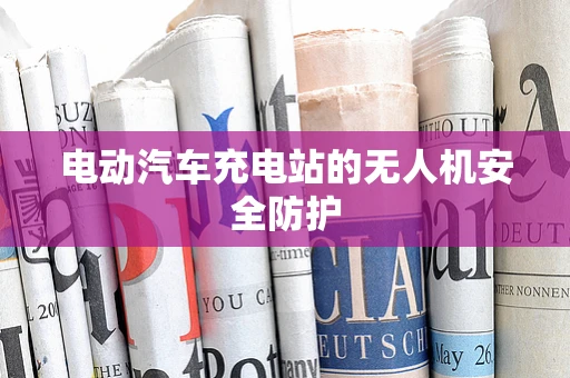 电动汽车充电站的无人机安全防护