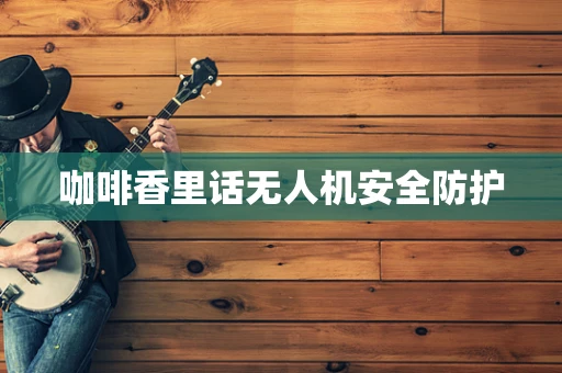 咖啡香里话无人机安全防护
