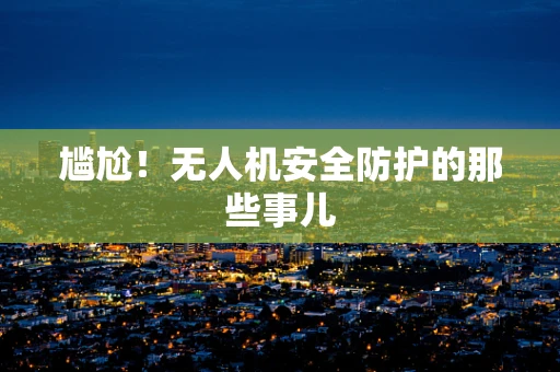 尴尬！无人机安全防护的那些事儿