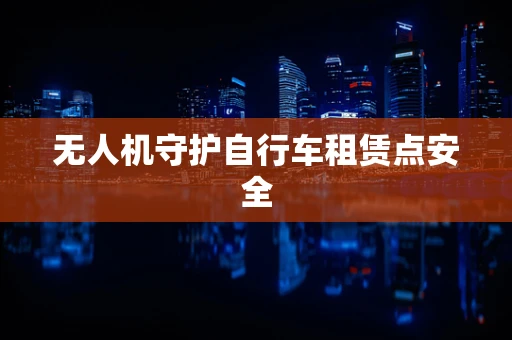 无人机守护自行车租赁点安全