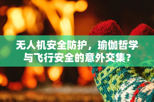 无人机安全防护，瑜伽哲学与飞行安全的意外交集？