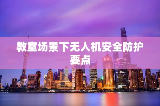 教室场景下无人机安全防护要点