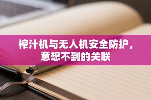 榨汁机与无人机安全防护，意想不到的关联