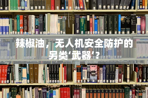 辣椒油，无人机安全防护的另类‘武器’？