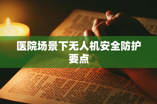 医院场景下无人机安全防护要点