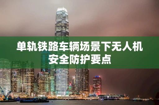 单轨铁路车辆场景下无人机安全防护要点