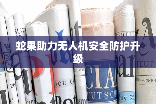 蛇果助力无人机安全防护升级
