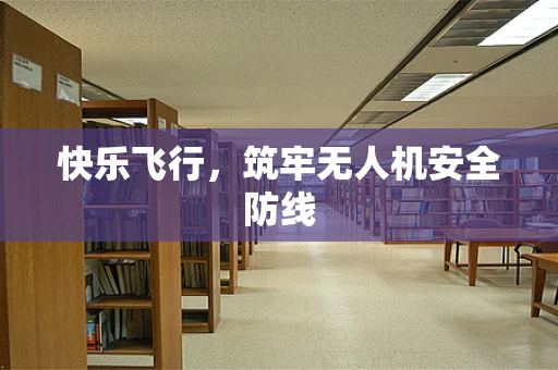 快乐飞行，筑牢无人机安全防线