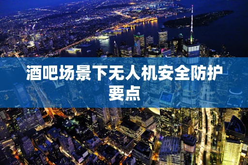 酒吧场景下无人机安全防护要点