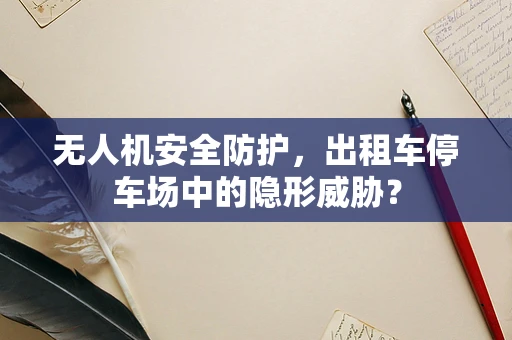 无人机安全防护，出租车停车场中的隐形威胁？