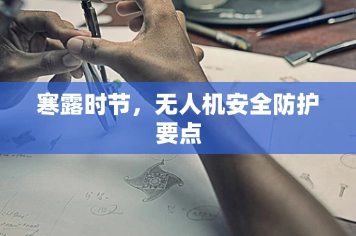 寒露时节，无人机安全防护要点