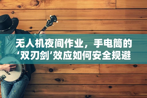无人机夜间作业，手电筒的‘双刃剑’效应如何安全规避？