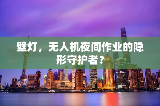 壁灯，无人机夜间作业的隐形守护者？