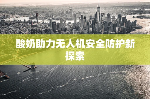 酸奶助力无人机安全防护新探索