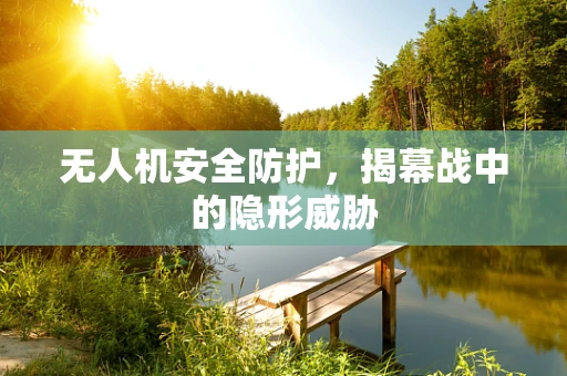 无人机安全防护，揭幕战中的隐形威胁