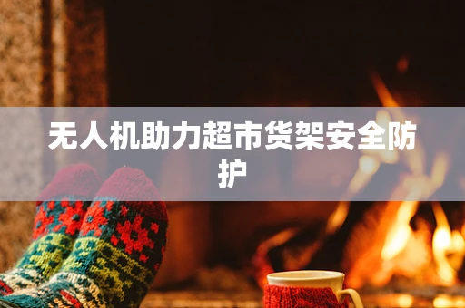 无人机助力超市货架安全防护
