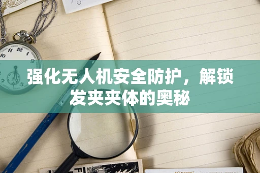 强化无人机安全防护，解锁发夹夹体的奥秘