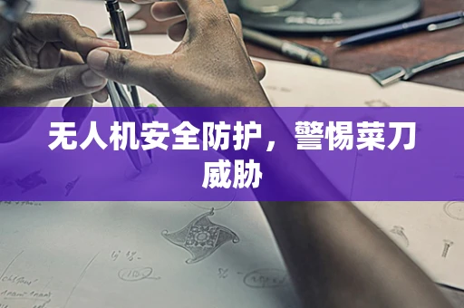 无人机安全防护，警惕菜刀威胁