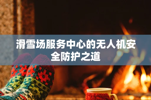 滑雪场服务中心的无人机安全防护之道