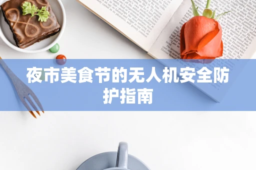 夜市美食节的无人机安全防护指南