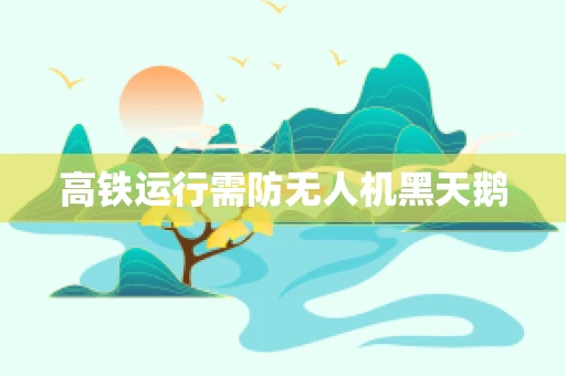 高铁运行需防无人机黑天鹅