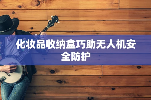 化妆品收纳盒巧助无人机安全防护