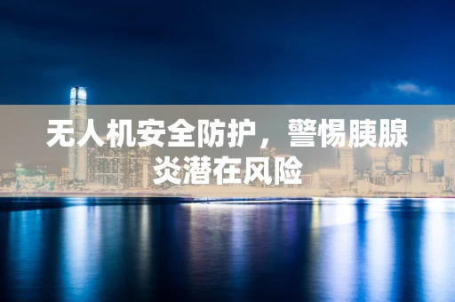 无人机安全防护，警惕胰腺炎潜在风险