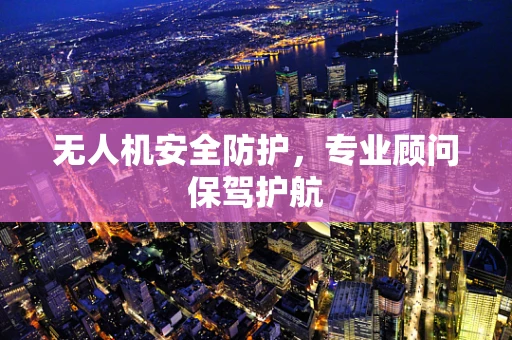 无人机安全防护，专业顾问保驾护航