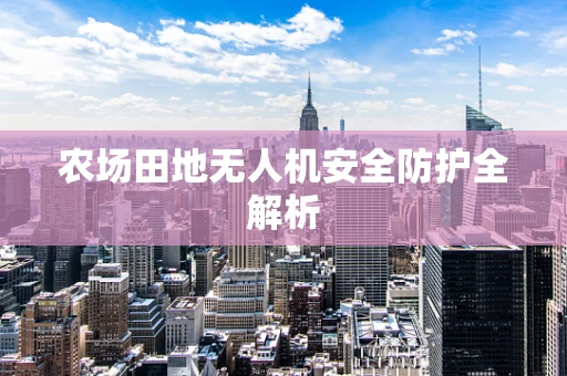 农场田地无人机安全防护全解析