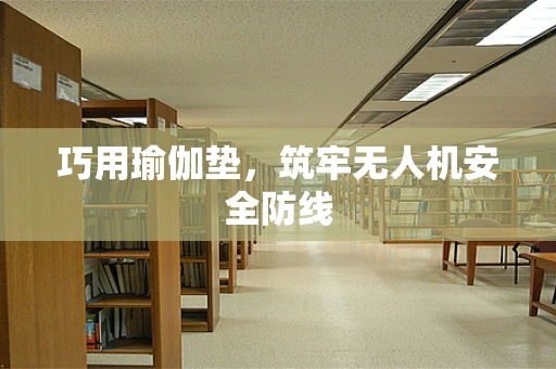 巧用瑜伽垫，筑牢无人机安全防线