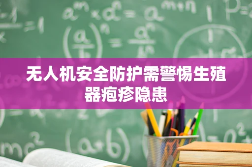 无人机安全防护需警惕生殖器疱疹隐患