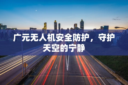 广元无人机安全防护，守护天空的宁静
